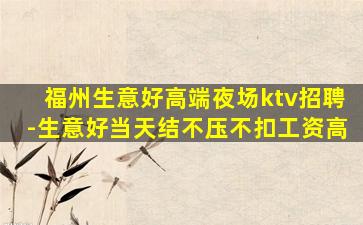 福州生意好高端夜场ktv招聘-生意好当天结不压不扣工资高